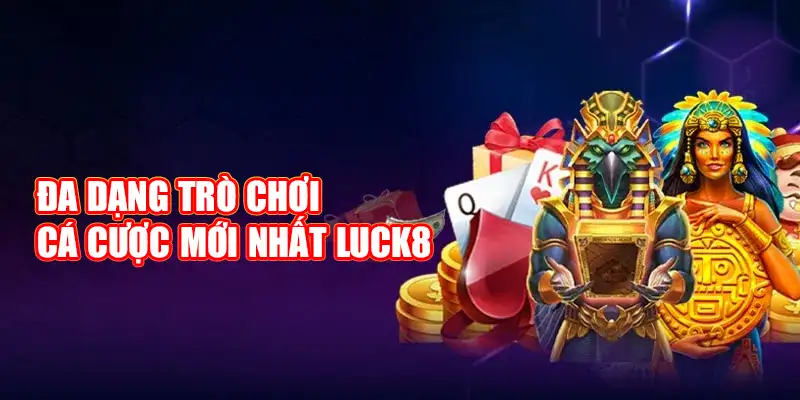 Đa dạng lựa chọn cá cược mới nhất tại Luck8